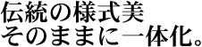 伝統の様式美そのままに一体化。